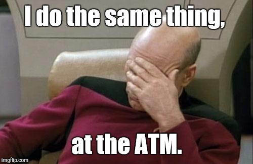 Captain Picard Facepalm Meme | I do the same thing, at the ATM. | image tagged in memes,captain picard facepalm | made w/ Imgflip meme maker