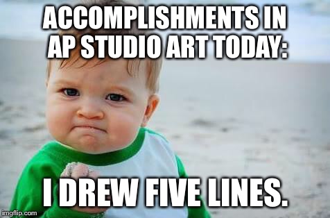 Fist pump baby | ACCOMPLISHMENTS IN AP STUDIO ART TODAY:; I DREW FIVE LINES. | image tagged in fist pump baby | made w/ Imgflip meme maker