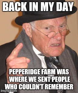 Back In My Day | BACK IN MY DAY; PEPPERIDGE FARM WAS WHERE WE SENT PEOPLE WHO COULDN'T REMEMBER | image tagged in memes,back in my day | made w/ Imgflip meme maker