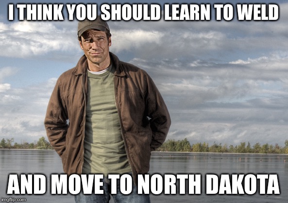 I THINK YOU SHOULD LEARN TO WELD; AND MOVE TO NORTH DAKOTA | image tagged in mike rowe | made w/ Imgflip meme maker