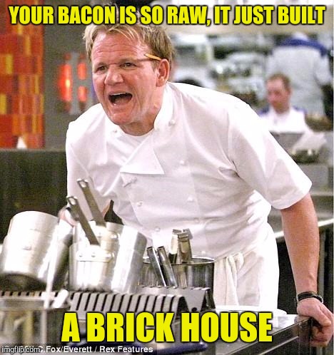 YOUR BACON IS SO RAW, IT JUST BUILT A BRICK HOUSE | made w/ Imgflip meme maker