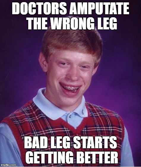 Bad Luck Brian | DOCTORS AMPUTATE THE WRONG LEG; BAD LEG STARTS GETTING BETTER | image tagged in memes,bad luck brian | made w/ Imgflip meme maker