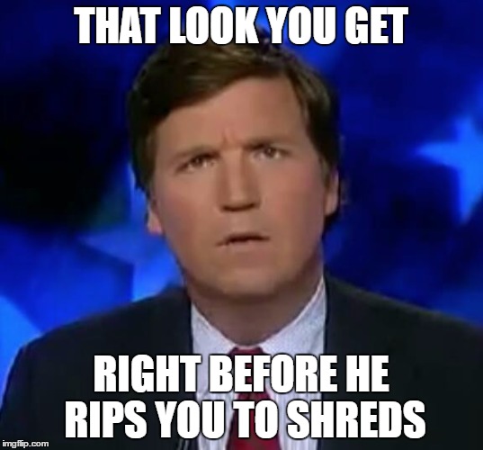 confused Tucker carlson | THAT LOOK YOU GET; RIGHT BEFORE HE RIPS YOU TO SHREDS | image tagged in confused tucker carlson | made w/ Imgflip meme maker