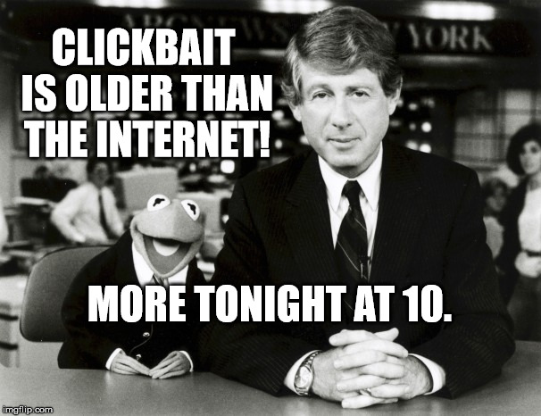 Clickbait! Clickbait everywhere. | CLICKBAIT IS OLDER THAN THE INTERNET! MORE TONIGHT AT 10. | image tagged in clickbait,breaking news,mainstream media | made w/ Imgflip meme maker
