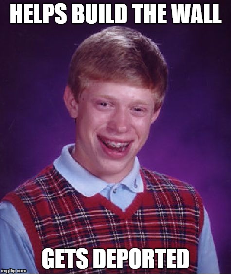 Bad Luck Brian | HELPS BUILD THE WALL; GETS DEPORTED | image tagged in memes,bad luck brian | made w/ Imgflip meme maker