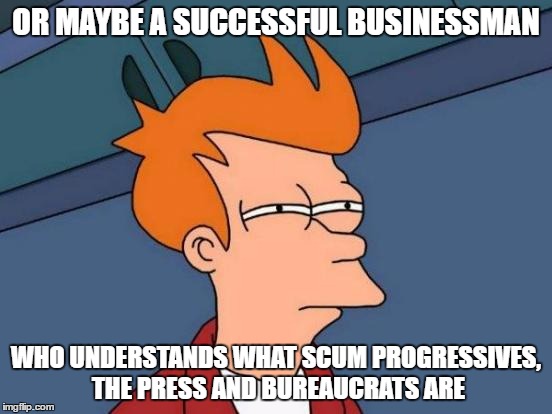 Futurama Fry Meme | OR MAYBE A SUCCESSFUL BUSINESSMAN WHO UNDERSTANDS WHAT SCUM PROGRESSIVES, THE PRESS AND BUREAUCRATS ARE | image tagged in memes,futurama fry | made w/ Imgflip meme maker