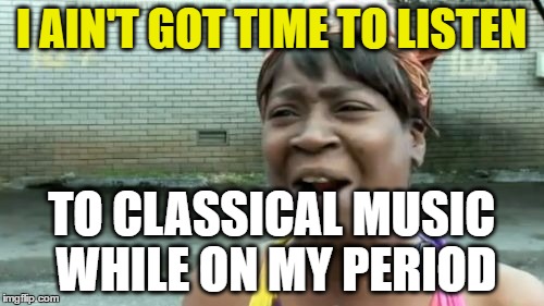 Ain't Nobody Got Time For That Meme | I AIN'T GOT TIME TO LISTEN TO CLASSICAL MUSIC WHILE ON MY PERIOD | image tagged in memes,aint nobody got time for that | made w/ Imgflip meme maker