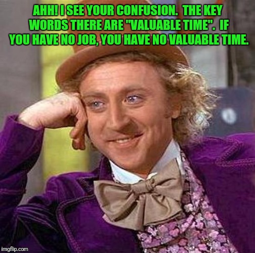 Creepy Condescending Wonka Meme | AHH! I SEE YOUR CONFUSION.  THE KEY WORDS THERE ARE "VALUABLE TIME".  IF YOU HAVE NO JOB, YOU HAVE NO VALUABLE TIME. | image tagged in memes,creepy condescending wonka | made w/ Imgflip meme maker