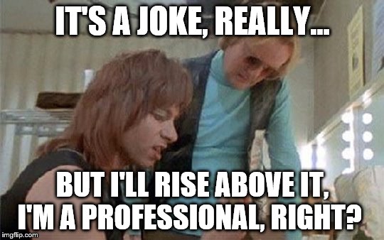 IT'S A JOKE, REALLY... BUT I'LL RISE ABOVE IT, I'M A PROFESSIONAL, RIGHT? | image tagged in tap,nigel,ian faith | made w/ Imgflip meme maker