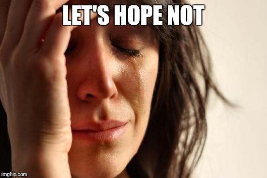First World Problems Meme | LET'S HOPE NOT | image tagged in memes,first world problems | made w/ Imgflip meme maker