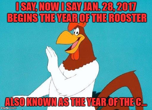 DON'T YA GET IT OBECK? THAT'S A JOKE SON.. nice boy but as smart as a bag of wet hammers |  I SAY, NOW I SAY JAN. 28, 2017 BEGINS THE YEAR OF THE ROOSTER; ALSO KNOWN AS THE YEAR OF THE C... | image tagged in foghorn leghorn,cockerel | made w/ Imgflip meme maker