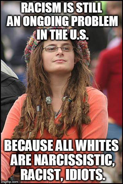 College Liberal Meme |  RACISM IS STILL AN ONGOING PROBLEM IN THE U.S. BECAUSE ALL WHITES ARE NARCISSISTIC, RACIST, IDIOTS. | image tagged in memes,college liberal,hypocrisy | made w/ Imgflip meme maker