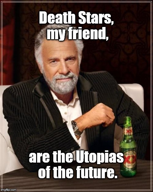 The Most Interesting Man In The World Meme | Death Stars, my friend, are the Utopias of the future. | image tagged in memes,the most interesting man in the world | made w/ Imgflip meme maker