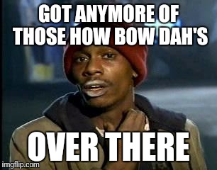 Y'all Got Any More Of That Meme | GOT ANYMORE OF THOSE HOW BOW DAH'S; OVER THERE | image tagged in memes,yall got any more of | made w/ Imgflip meme maker