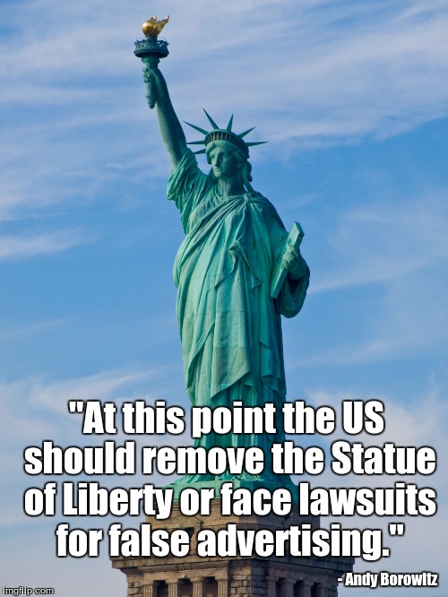 statue of liberty | "At this point the US should remove the Statue of Liberty or face lawsuits for false advertising."; - Andy Borowitz | image tagged in statue of liberty | made w/ Imgflip meme maker