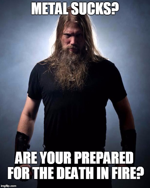 Overly manly metal musician | METAL SUCKS? ARE YOUR PREPARED FOR THE DEATH IN FIRE? | image tagged in overly manly metal musician | made w/ Imgflip meme maker