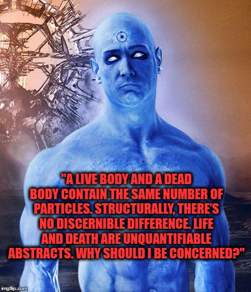 "A LIVE BODY AND A DEAD BODY CONTAIN THE SAME NUMBER OF PARTICLES. STRUCTURALLY, THERE’S NO DISCERNIBLE DIFFERENCE. LIFE AND DEATH ARE UNQUANTIFIABLE ABSTRACTS. WHY SHOULD I BE CONCERNED?" | image tagged in dr manhattan | made w/ Imgflip meme maker