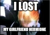 Draco malfoy | I LOST; MY GIRLFRIEND HERMIONE | image tagged in draco malfoy | made w/ Imgflip meme maker