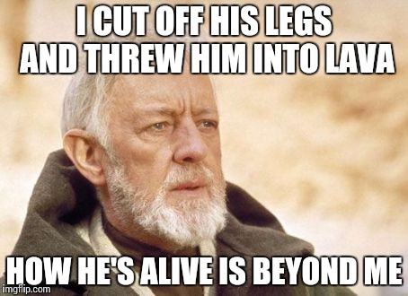 Lava Ain't The Best Way To Kill Someone | I CUT OFF HIS LEGS AND THREW HIM INTO LAVA; HOW HE'S ALIVE IS BEYOND ME | image tagged in memes,obi wan kenobi | made w/ Imgflip meme maker