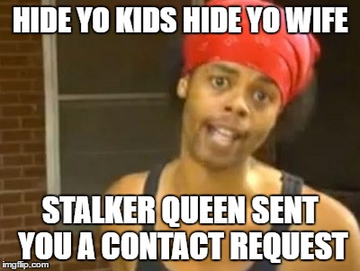 Hide Yo Kids Hide Yo Wife Meme | HIDE YO KIDS HIDE YO WIFE; STALKER QUEEN SENT YOU A CONTACT REQUEST | image tagged in memes,hide yo kids hide yo wife | made w/ Imgflip meme maker