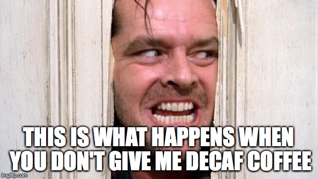 The Shining | THIS IS WHAT HAPPENS WHEN YOU DON'T GIVE ME DECAF COFFEE | image tagged in the shining | made w/ Imgflip meme maker