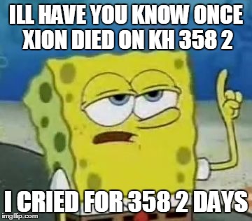 I'll Have You Know Spongebob Meme | ILL HAVE YOU KNOW ONCE XION DIED ON KH 358 2; I CRIED FOR 358 2 DAYS | image tagged in memes,ill have you know spongebob | made w/ Imgflip meme maker