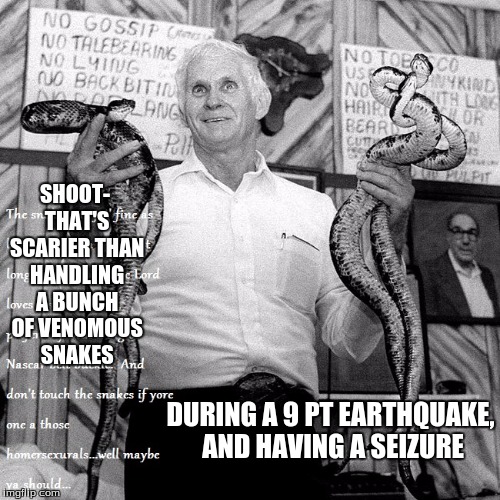 Snake church | SHOOT- THAT'S SCARIER THAN HANDLING A BUNCH OF VENOMOUS SNAKES DURING A 9 PT EARTHQUAKE, AND HAVING A SEIZURE | image tagged in snake church | made w/ Imgflip meme maker