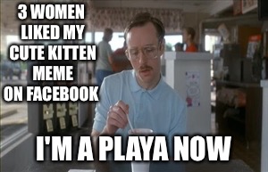 So I Guess You Can Say Things Are Getting Pretty Serious | 3 WOMEN LIKED MY CUTE KITTEN MEME ON FACEBOOK; I'M A PLAYA NOW | image tagged in memes,so i guess you can say things are getting pretty serious | made w/ Imgflip meme maker