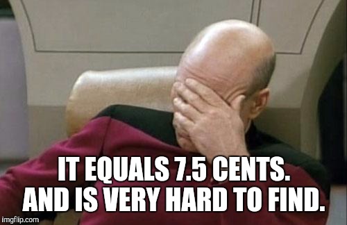 Captain Picard Facepalm Meme | IT EQUALS 7.5 CENTS. AND IS VERY HARD TO FIND. | image tagged in memes,captain picard facepalm | made w/ Imgflip meme maker