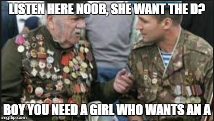 military humor | LISTEN HERE NOOB, SHE WANT THE D? BOY YOU NEED A GIRL WHO WANTS AN A | image tagged in girls,adolf hitler,memes | made w/ Imgflip meme maker