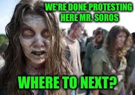 zombies | WE'RE DONE PROTESTING HERE MR. SOROS; WHERE TO NEXT? | image tagged in zombies | made w/ Imgflip meme maker