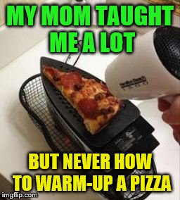 Things you don't learn in school | MY MOM TAUGHT ME A LOT; BUT NEVER HOW TO WARM-UP A PIZZA | image tagged in things you don't learn in school | made w/ Imgflip meme maker