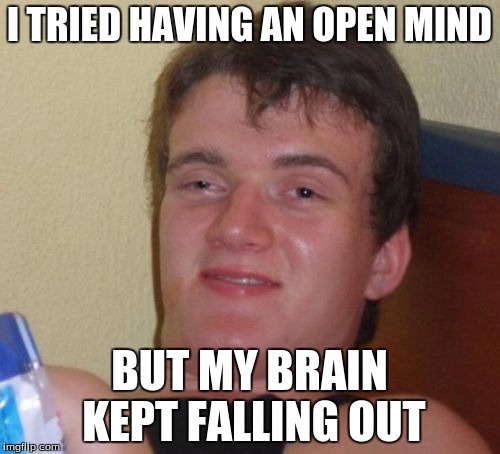 10 Guy Meme | I TRIED HAVING AN OPEN MIND BUT MY BRAIN KEPT FALLING OUT | image tagged in memes,10 guy | made w/ Imgflip meme maker