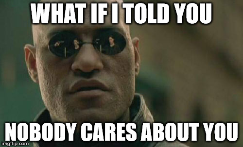 Matrix Morpheus Meme | WHAT IF I TOLD YOU; NOBODY CARES ABOUT YOU | image tagged in memes,matrix morpheus | made w/ Imgflip meme maker