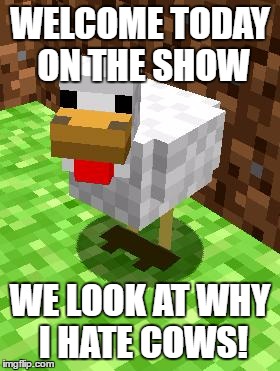 Minecraft Advice Chicken | WELCOME TODAY ON THE SHOW; WE LOOK AT WHY I HATE COWS! | image tagged in minecraft advice chicken | made w/ Imgflip meme maker