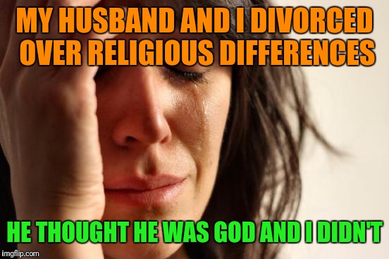 First World Problems | MY HUSBAND AND I DIVORCED OVER RELIGIOUS DIFFERENCES; HE THOUGHT HE WAS GOD AND I DIDN'T | image tagged in memes,first world problems | made w/ Imgflip meme maker