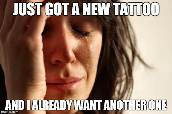 First World Problems Meme | JUST GOT A NEW TATTOO; AND I ALREADY WANT ANOTHER ONE | image tagged in memes,first world problems | made w/ Imgflip meme maker