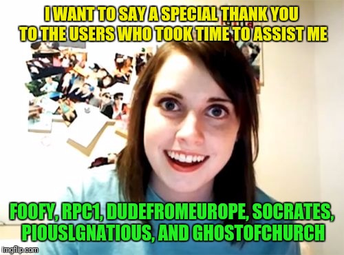 Thanks everyone! It's much appreciated! | I WANT TO SAY A SPECIAL THANK YOU TO THE USERS WHO TOOK TIME TO ASSIST ME; FOOFY, RPC1, DUDEFROMEUROPE, SOCRATES, PIOUSLGNATIOUS, AND GHOSTOFCHURCH | image tagged in memes,overly attached girlfriend | made w/ Imgflip meme maker