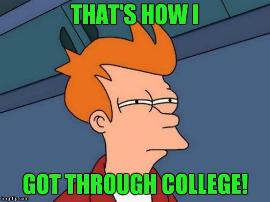 Futurama Fry Meme | THAT'S HOW I GOT THROUGH COLLEGE! | image tagged in memes,futurama fry | made w/ Imgflip meme maker