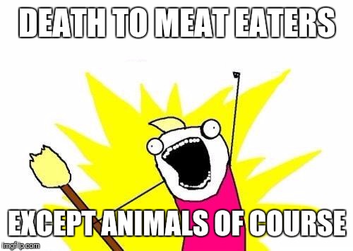 X All The Y Meme | DEATH TO MEAT EATERS EXCEPT ANIMALS OF COURSE | image tagged in memes,x all the y | made w/ Imgflip meme maker
