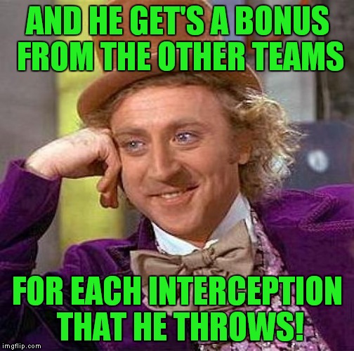 Creepy Condescending Wonka Meme | AND HE GET'S A BONUS FROM THE OTHER TEAMS FOR EACH INTERCEPTION THAT HE THROWS! | image tagged in memes,creepy condescending wonka | made w/ Imgflip meme maker