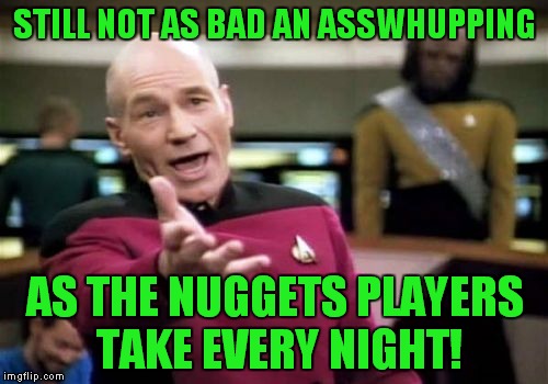 Picard Wtf Meme | STILL NOT AS BAD AN ASSWHUPPING AS THE NUGGETS PLAYERS TAKE EVERY NIGHT! | image tagged in memes,picard wtf | made w/ Imgflip meme maker