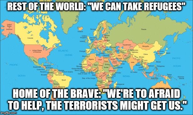 world map | REST OF THE WORLD: "WE CAN TAKE REFUGEES"; HOME OF THE BRAVE: "WE'RE TO AFRAID TO HELP, THE TERRORISTS MIGHT GET US." | image tagged in world map | made w/ Imgflip meme maker
