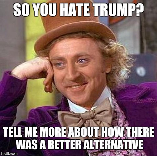 They seem to forget the only other (feasible) option was Hillary | SO YOU HATE TRUMP? TELL ME MORE ABOUT HOW THERE WAS A BETTER ALTERNATIVE | image tagged in memes,creepy condescending wonka | made w/ Imgflip meme maker