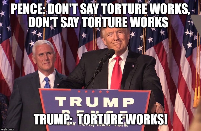 PENCE: DON'T SAY TORTURE WORKS, DON'T SAY TORTURE WORKS; TRUMP:  TORTURE WORKS! | image tagged in trumppencememe | made w/ Imgflip meme maker