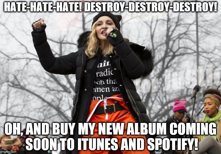 Madonna out of context | HATE-HATE-HATE! DESTROY-DESTROY-DESTROY! OH, AND BUY MY NEW ALBUM COMING SOON TO ITUNES AND SPOTIFY! | image tagged in madonna out of context | made w/ Imgflip meme maker
