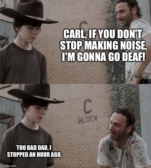 Rick and Carl Meme | CARL, IF YOU DON'T STOP MAKING NOISE, I'M GONNA GO DEAF! TOO BAD DAD, I STOPPED AN HOUR AGO. | image tagged in memes,rick and carl | made w/ Imgflip meme maker