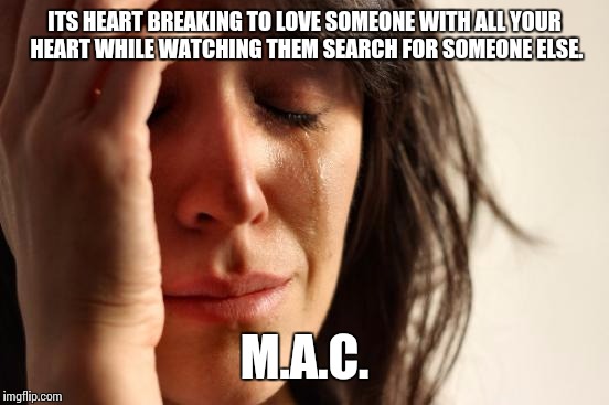 First World Problems | ITS HEART BREAKING TO LOVE SOMEONE WITH ALL YOUR HEART WHILE WATCHING THEM SEARCH FOR SOMEONE ELSE. M.A.C. | image tagged in memes,first world problems | made w/ Imgflip meme maker