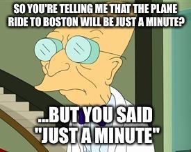 Not how a plane ride would be to Boston... | SO YOU'RE TELLING ME THAT THE PLANE RIDE TO BOSTON WILL BE JUST A MINUTE? ...BUT YOU SAID "JUST A MINUTE" | image tagged in i don't want to live on this planet anymore | made w/ Imgflip meme maker