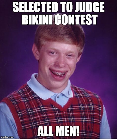 Bad Luck Brian | SELECTED TO JUDGE BIKINI CONTEST; ALL MEN! | image tagged in memes,bad luck brian | made w/ Imgflip meme maker